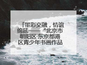 墨彩交融，情谊绵延——“北京市朝阳区·东京都港区青少年书画作品展”成功举办