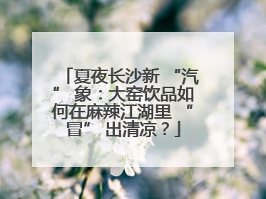 夏夜长沙新 “汽” 象：大窑饮品如何在麻辣江湖里 “冒” 出清凉？