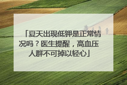 夏天出现低钾是正常情况吗？医生提醒，高血压人群不可掉以轻心