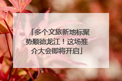 多个文旅新地标聚势顺德龙江！这场推介大会即将开启