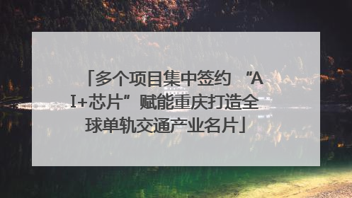 多个项目集中签约 “AI+芯片”赋能重庆打造全球单轨交通产业名片