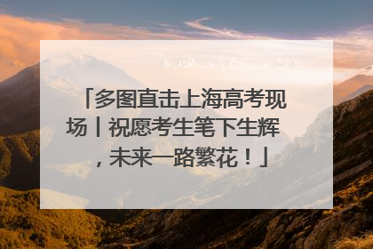 多图直击上海高考现场丨祝愿考生笔下生辉，未来一路繁花！