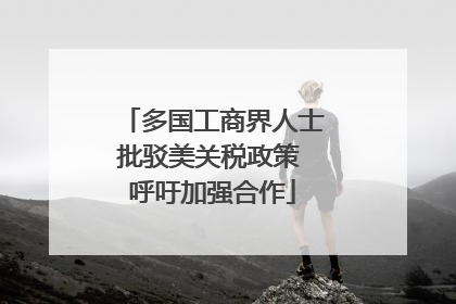 多国工商界人士批驳美关税政策 呼吁加强合作