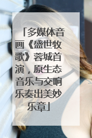 多媒体音画《盛世牧歌》蓉城首演，原生态音乐与交响乐奏出美妙乐章