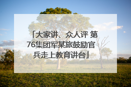 大家讲、众人评 第76集团军某旅鼓励官兵走上教育讲台