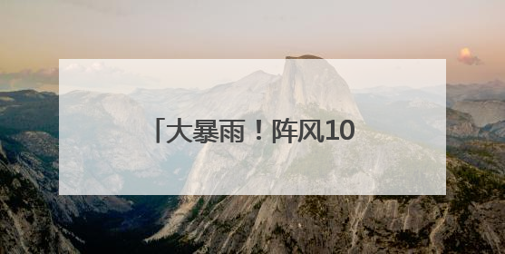 大暴雨！阵风10级！马上到湖南