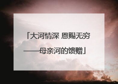 大河情深 恩赐无穷——母亲河的馈赠