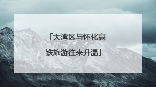 大湾区与怀化高铁旅游往来升温