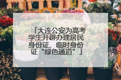 大连公安为高考学生开辟办理居民身份证、临时身份证“绿色通道”