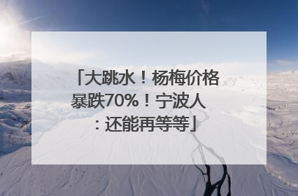 大跳水！杨梅价格暴跌70%！宁波人：还能再等等