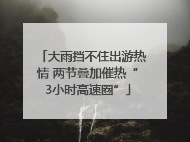大雨挡不住出游热情 两节叠加催热“3小时高速圈”