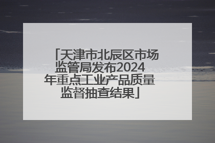 天津市北辰区市场监管局发布2024年重点工业产品质量监督抽查结果