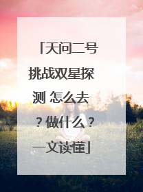 天问二号挑战双星探测 怎么去？做什么？一文读懂