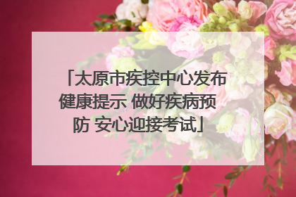 太原市疾控中心发布健康提示 做好疾病预防 安心迎接考试