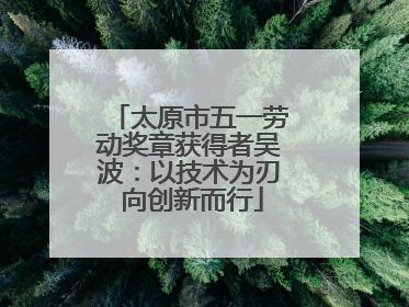 太原市五一劳动奖章获得者吴波：以技术为刃 向创新而行