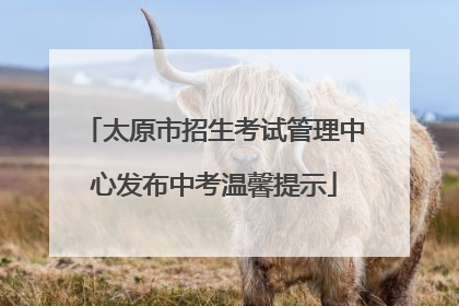 太原市招生考试管理中心发布中考温馨提示