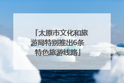 太原市文化和旅游局特别推出6条特色旅游线路