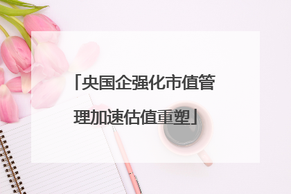央国企强化市值管理加速估值重塑