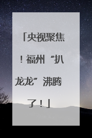 央视聚焦！福州“扒龙龙”沸腾了！