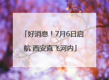 好消息！7月6日启航 西安直飞河内