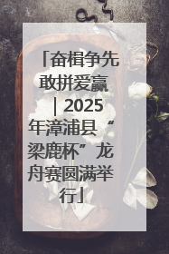 奋楫争先 敢拼爱赢｜2025年漳浦县“梁鹿杯”龙舟赛圆满举行