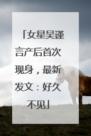 女星吴谨言产后首次现身，最新发文：好久不见