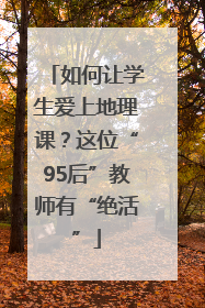 如何让学生爱上地理课？这位“95后”教师有“绝活”