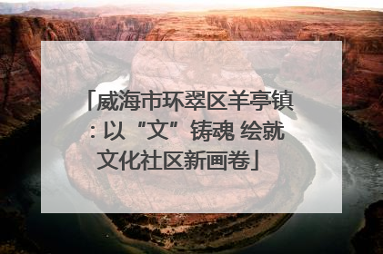 威海市环翠区羊亭镇：以“文”铸魂 绘就文化社区新画卷