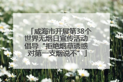 威海市开展第38个世界无烟日宣传活动 倡导“拒绝烟草诱惑 对第一支烟说不”