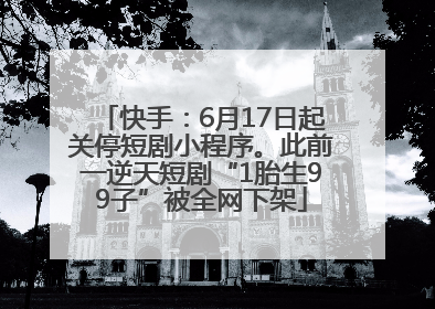 快手：6月17日起关停短剧小程序。此前一逆天短剧“1胎生99子”被全网下架