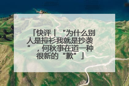 快评丨“为什么别人是撞衫我就是抄袭”，何秋亊在道一种很新的“歉”