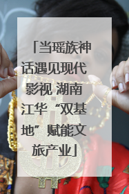 当瑶族神话遇见现代影视 湖南江华“双基地”赋能文旅产业