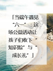 当端午遇见“六一”：这场公益活动让孩子们收下“知识粽”与“成长礼”