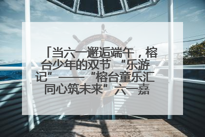 当六一邂逅端午，榕台少年的双节 “乐游记”——“榕台童乐汇 同心筑未来”六一嘉年华活动顺利举行