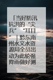 当好防汛抗洪的“尖兵”“耳目”｜黔东南州水文水资源局全员出动为此轮强降雨做好测报工作