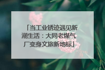 当工业锈迹遇见新潮生活：大同老煤气厂变身文旅新地标