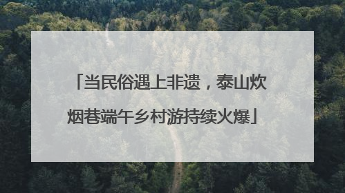当民俗遇上非遗，泰山炊烟巷端午乡村游持续火爆