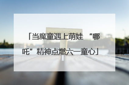 当魔童遇上萌娃 “哪吒”精神点燃六一童心