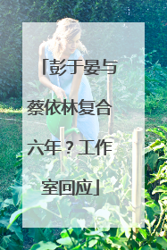 彭于晏与蔡依林复合六年？工作室回应