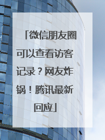 微信朋友圈可以查看访客记录？网友炸锅！腾讯最新回应