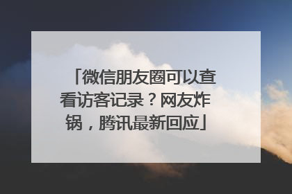 微信朋友圈可以查看访客记录？网友炸锅，腾讯最新回应