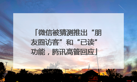 微信被猜测推出“朋友圈访客”和“已读”功能，腾讯高管回应