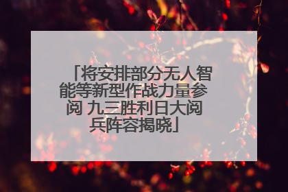 将安排部分无人智能等新型作战力量参阅 九三胜利日大阅兵阵容揭晓