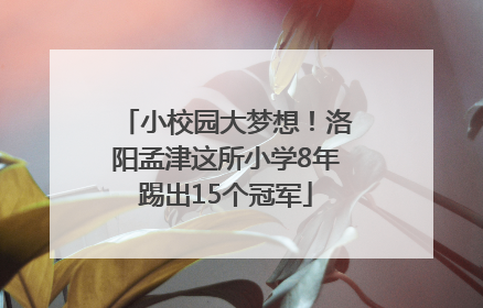 小校园大梦想！洛阳孟津这所小学8年踢出15个冠军
