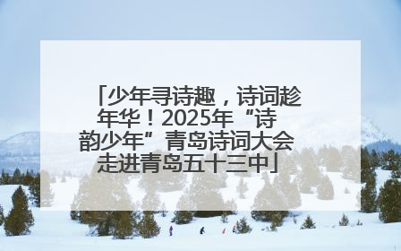 少年寻诗趣，诗词趁年华！2025年“诗韵少年”青岛诗词大会走进青岛五十三中