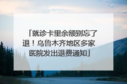 就诊卡里余额别忘了退！乌鲁木齐地区多家医院发出退费通知