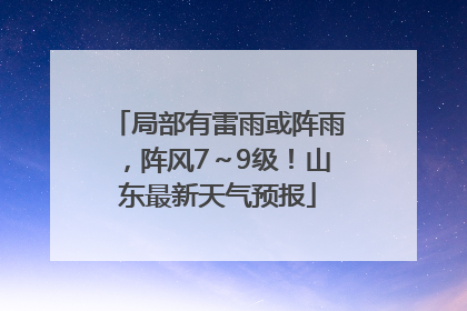 局部有雷雨或阵雨，阵风7～9级！山东最新天气预报