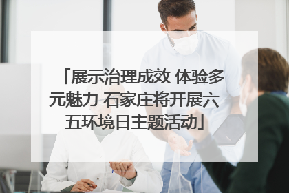展示治理成效 体验多元魅力 石家庄将开展六五环境日主题活动