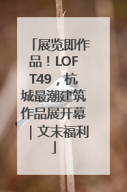 展览即作品！LOFT49，杭城最潮建筑作品展开幕｜文末福利