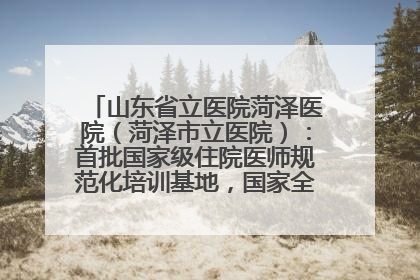 山东省立医院菏泽医院（菏泽市立医院）：首批国家级住院医师规范化培训基地，国家全科医生转岗培训基地